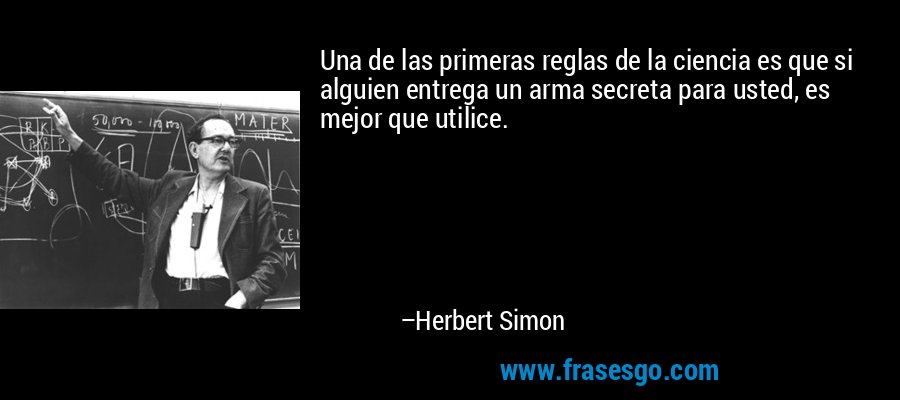 Una de las primeras reglas de la ciencia es que si alguien entrega un arma secreta para usted, es mejor que utilice. – Herbert Simon