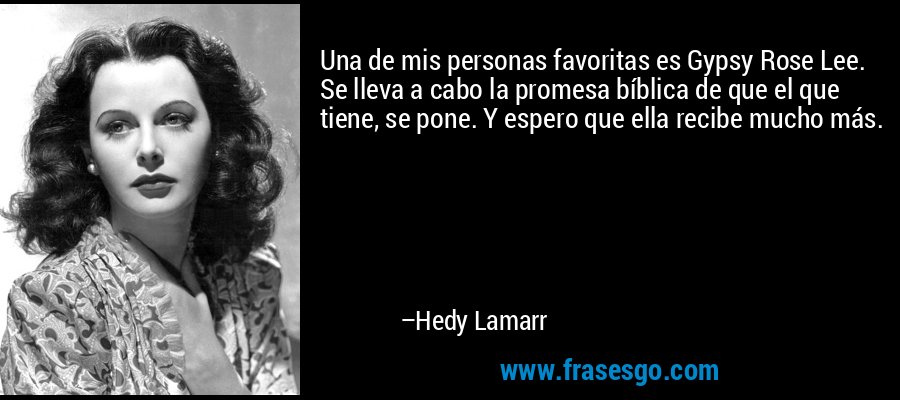 Una de mis personas favoritas es Gypsy Rose Lee. Se lleva a cabo la promesa bíblica de que el que tiene, se pone. Y espero que ella recibe mucho más. – Hedy Lamarr