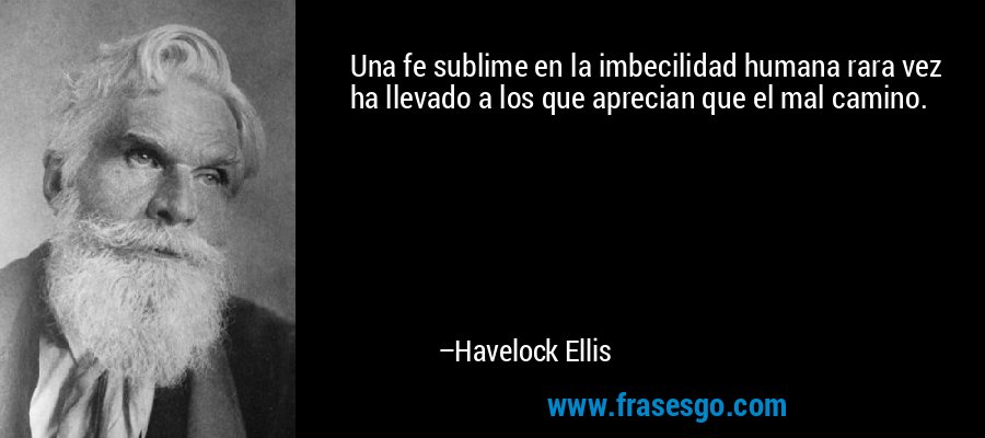 Una fe sublime en la imbecilidad humana rara vez ha llevado a los que aprecian que el mal camino. – Havelock Ellis