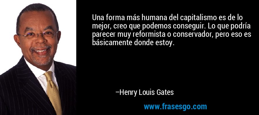 Una forma más humana del capitalismo es de lo mejor, creo que podemos conseguir. Lo que podría parecer muy reformista o conservador, pero eso es básicamente donde estoy. – Henry Louis Gates