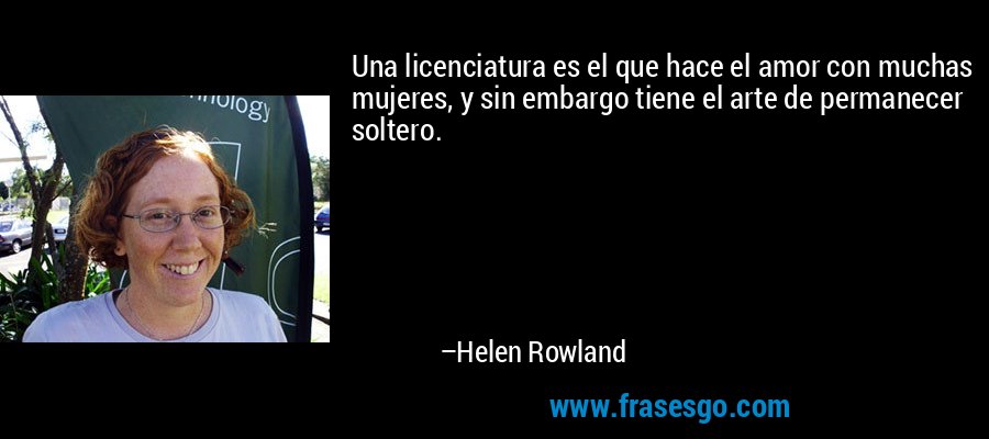 Una licenciatura es el que hace el amor con muchas mujeres, y sin embargo tiene el arte de permanecer soltero. – Helen Rowland