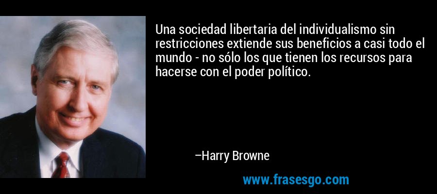 Una sociedad libertaria del individualismo sin restricciones extiende sus beneficios a casi todo el mundo - no sólo los que tienen los recursos para hacerse con el poder político. – Harry Browne