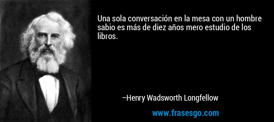 Una sola conversación en la mesa con un hombre sabio es más de diez años mero estudio de los libros. – Henry Wadsworth Longfellow