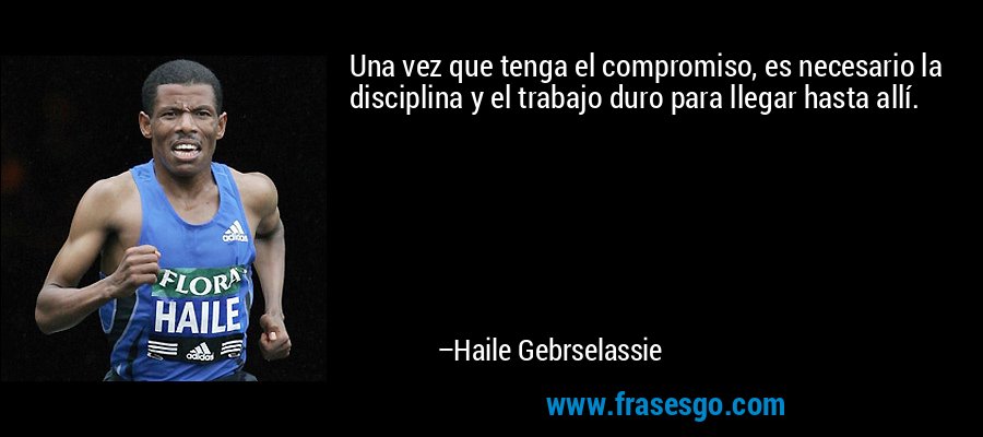 Una vez que tenga el compromiso, es necesario la disciplina y el trabajo duro para llegar hasta allí. – Haile Gebrselassie
