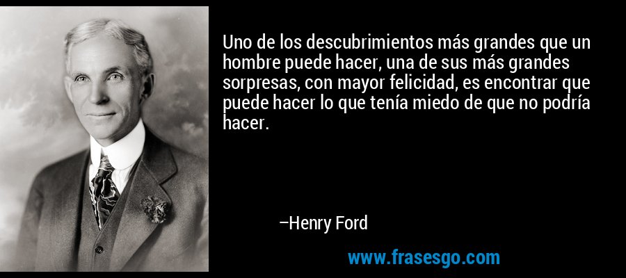 Uno de los descubrimientos más grandes que un hombre puede hacer, una de sus más grandes sorpresas, con mayor felicidad, es encontrar que puede hacer lo que tenía miedo de que no podría hacer. – Henry Ford