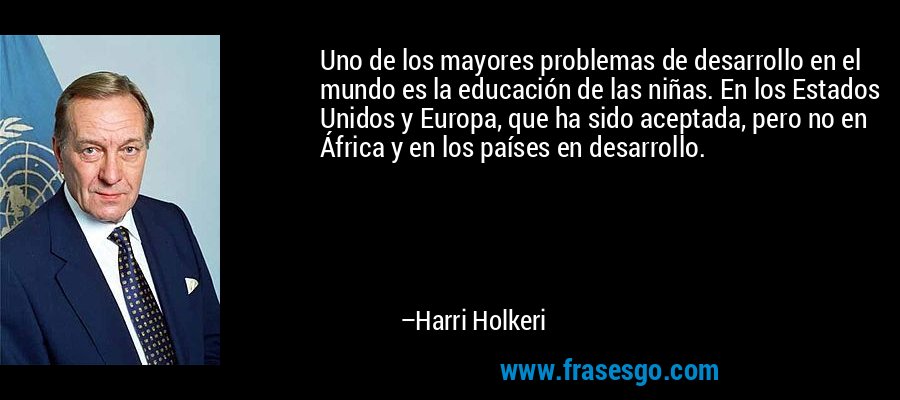 Uno de los mayores problemas de desarrollo en el mundo es la educación de las niñas. En los Estados Unidos y Europa, que ha sido aceptada, pero no en África y en los países en desarrollo. – Harri Holkeri