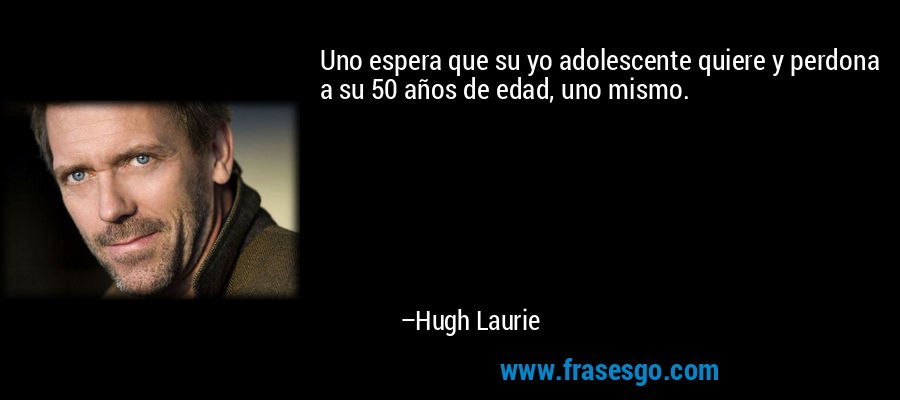 Uno espera que su yo adolescente quiere y perdona a su 50 años de edad, uno mismo. – Hugh Laurie
