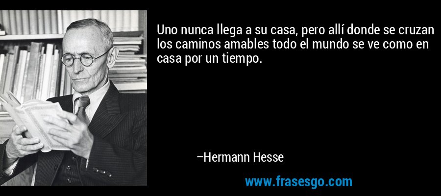 Uno nunca llega a su casa, pero allí donde se cruzan los caminos amables todo el mundo se ve como en casa por un tiempo. – Hermann Hesse