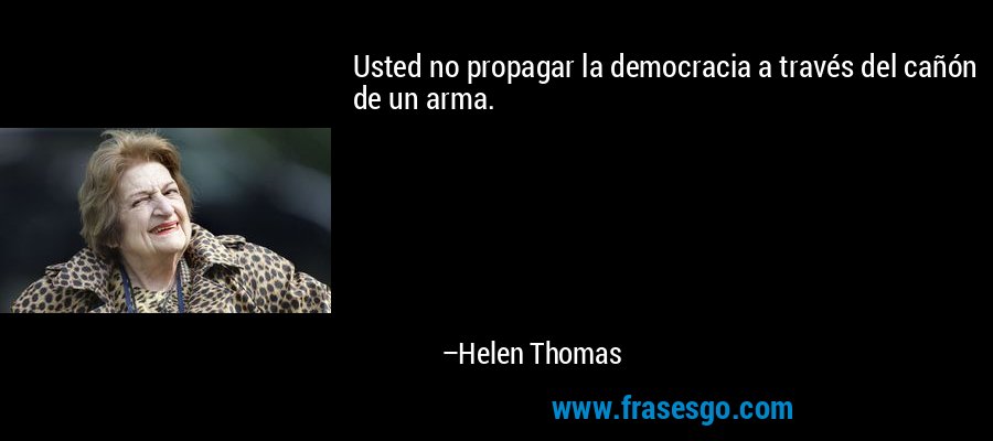 Usted no propagar la democracia a través del cañón de un arma. – Helen Thomas