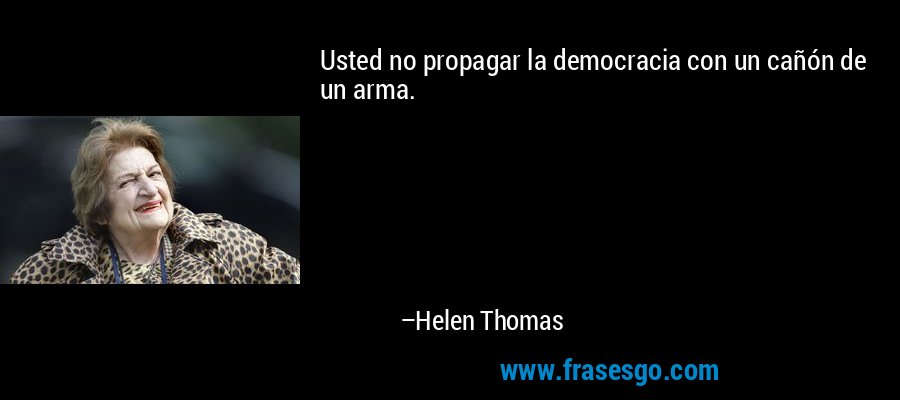Usted no propagar la democracia con un cañón de un arma. – Helen Thomas