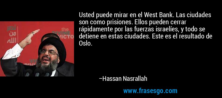 Usted puede mirar en el West Bank. Las ciudades son como prisiones. Ellos pueden cerrar rápidamente por las fuerzas israelíes, y todo se detiene en estas ciudades. Este es el resultado de Oslo. – Hassan Nasrallah