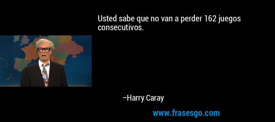 Usted sabe que no van a perder 162 juegos consecutivos. – Harry Caray