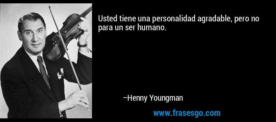 Usted tiene una personalidad agradable, pero no para un ser humano. – Henny Youngman
