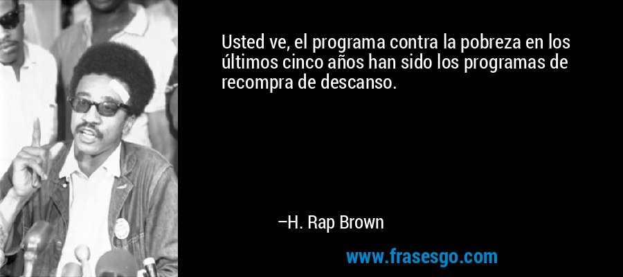 Usted ve, el programa contra la pobreza en los últimos cinco años han sido los programas de recompra de descanso. – H. Rap Brown