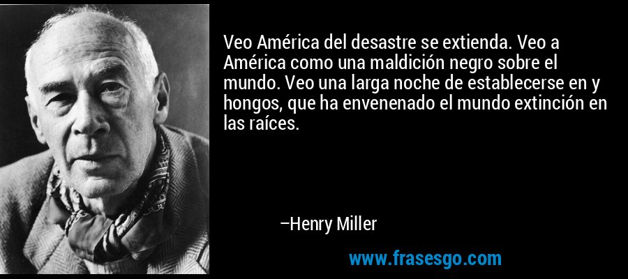 Veo América del desastre se extienda. Veo a América como una maldición negro sobre el mundo. Veo una larga noche de establecerse en y hongos, que ha envenenado el mundo extinción en las raíces. – Henry Miller