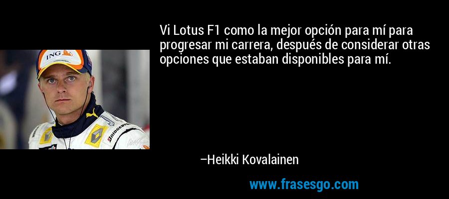 Vi Lotus F1 como la mejor opción para mí para progresar mi carrera, después de considerar otras opciones que estaban disponibles para mí. – Heikki Kovalainen