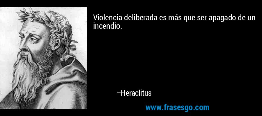 Violencia deliberada es más que ser apagado de un incendio. – Heraclitus