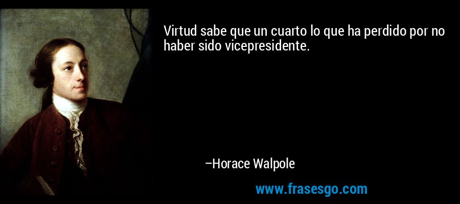 Virtud sabe que un cuarto lo que ha perdido por no haber sido vicepresidente. – Horace Walpole