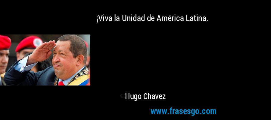 ¡Viva la Unidad de América Latina. – Hugo Chavez