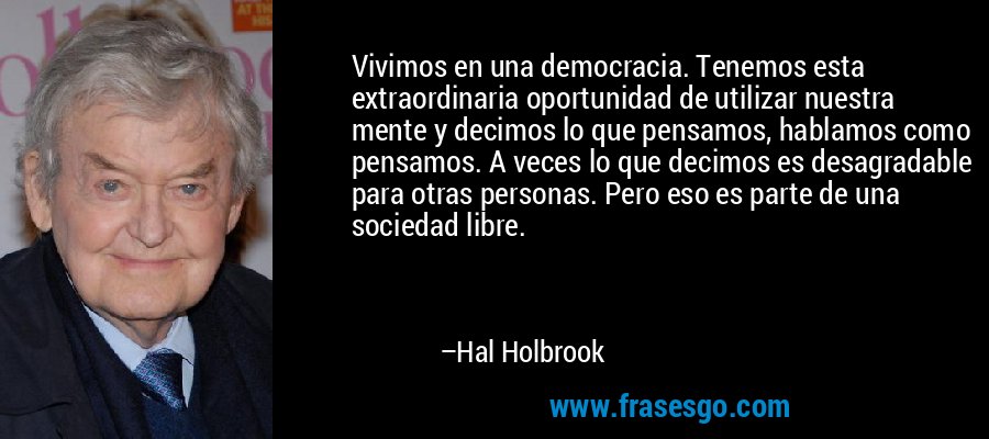 Vivimos en una democracia. Tenemos esta extraordinaria oportunidad de utilizar nuestra mente y decimos lo que pensamos, hablamos como pensamos. A veces lo que decimos es desagradable para otras personas. Pero eso es parte de una sociedad libre. – Hal Holbrook