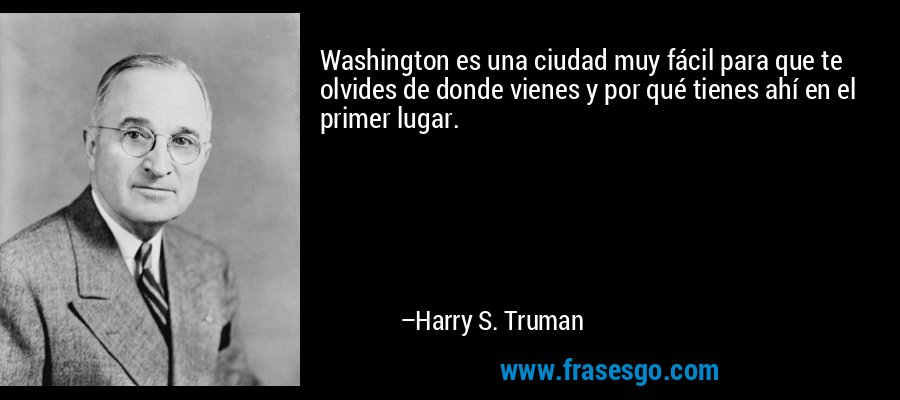 Washington es una ciudad muy fácil para que te olvides de donde vienes y por qué tienes ahí en el primer lugar. – Harry S. Truman