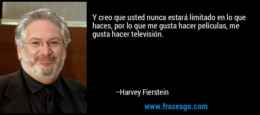 Y creo que usted nunca estará limitado en lo que haces, por lo que me gusta hacer películas, me gusta hacer televisión. – Harvey Fierstein