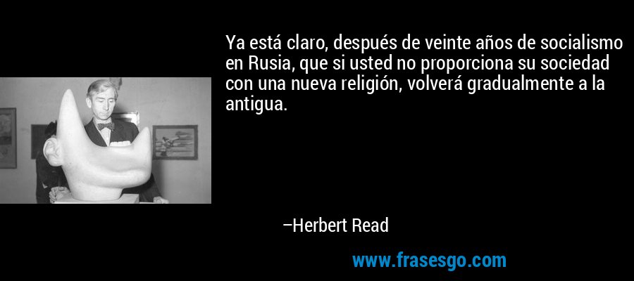 Ya está claro, después de veinte años de socialismo en Rusia, que si usted no proporciona su sociedad con una nueva religión, volverá gradualmente a la antigua. – Herbert Read