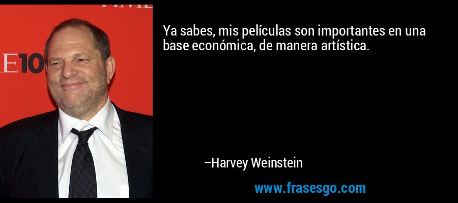 Ya sabes, mis películas son importantes en una base económica, de manera artística. – Harvey Weinstein