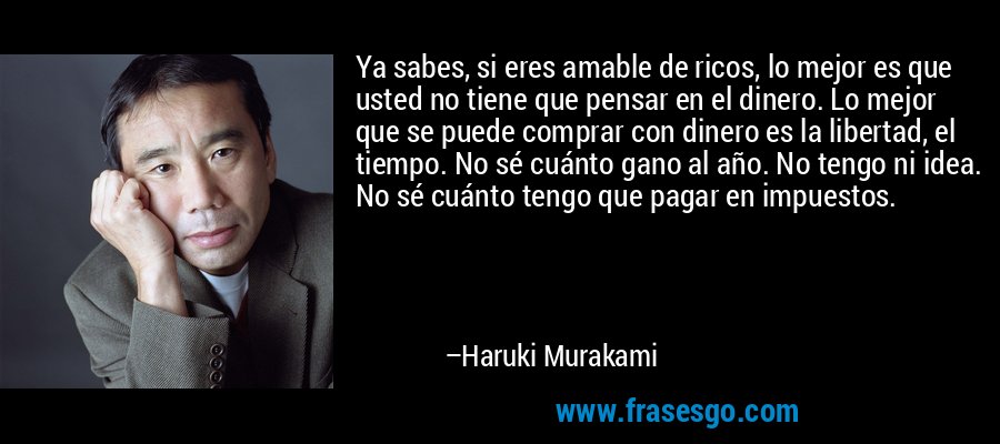 Ya sabes, si eres amable de ricos, lo mejor es que usted no tiene que pensar en el dinero. Lo mejor que se puede comprar con dinero es la libertad, el tiempo. No sé cuánto gano al año. No tengo ni idea. No sé cuánto tengo que pagar en impuestos. – Haruki Murakami
