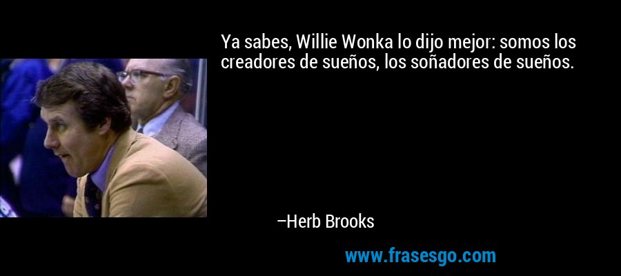 Ya sabes, Willie Wonka lo dijo mejor: somos los creadores de sueños, los soñadores de sueños. – Herb Brooks