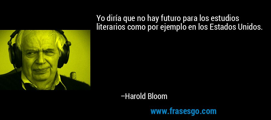 Yo diría que no hay futuro para los estudios literarios como por ejemplo en los Estados Unidos. – Harold Bloom