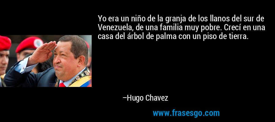 Yo era un niño de la granja de los llanos del sur de Venezuela, de una familia muy pobre. Crecí en una casa del árbol de palma con un piso de tierra. – Hugo Chavez