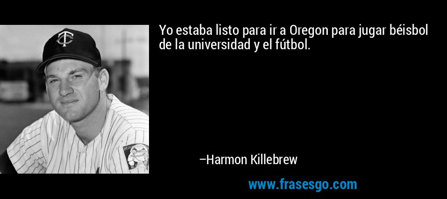 Yo estaba listo para ir a Oregon para jugar béisbol de la universidad y el fútbol. – Harmon Killebrew