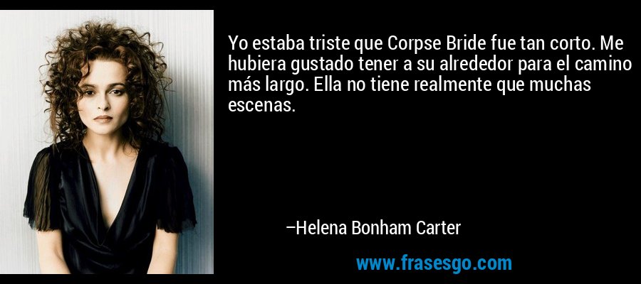 Yo estaba triste que Corpse Bride fue tan corto. Me hubiera gustado tener a su alrededor para el camino más largo. Ella no tiene realmente que muchas escenas. – Helena Bonham Carter