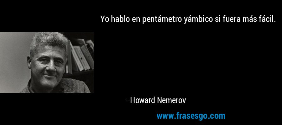 Yo hablo en pentámetro yámbico si fuera más fácil. – Howard Nemerov