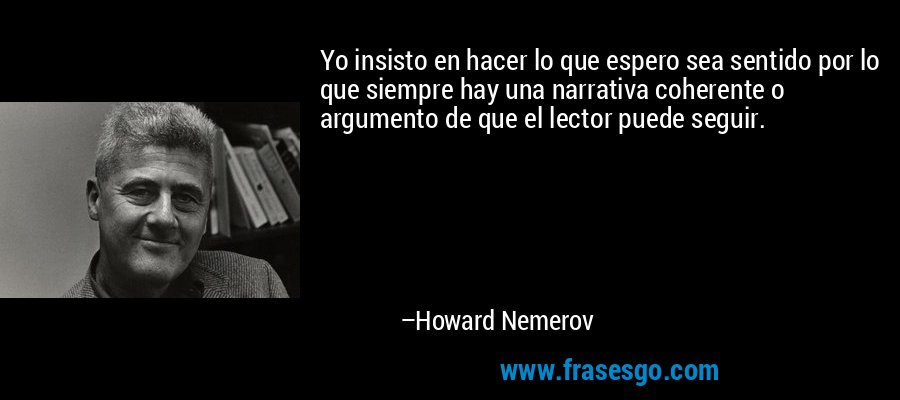 Yo insisto en hacer lo que espero sea sentido por lo que siempre hay una narrativa coherente o argumento de que el lector puede seguir. – Howard Nemerov