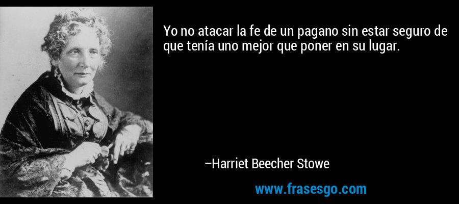 Yo no atacar la fe de un pagano sin estar seguro de que tenía uno mejor que poner en su lugar. – Harriet Beecher Stowe