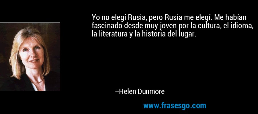 Yo no elegí Rusia, pero Rusia me elegí. Me habían fascinado desde muy joven por la cultura, el idioma, la literatura y la historia del lugar. – Helen Dunmore