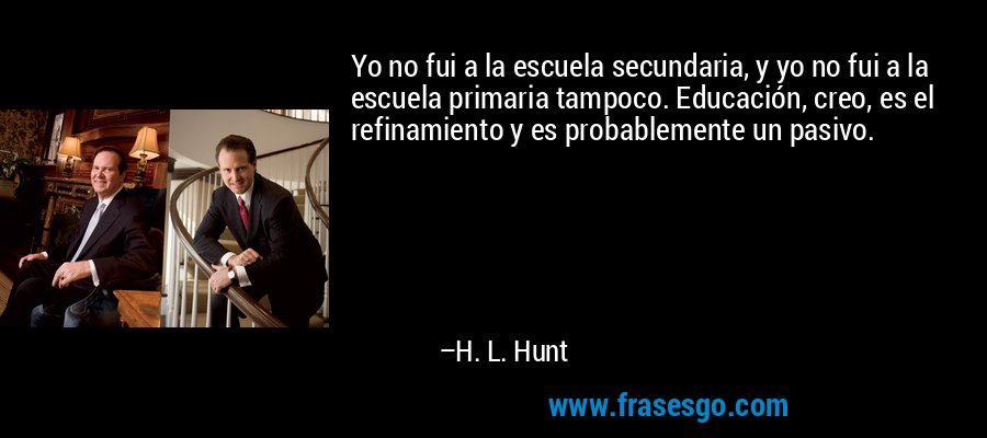Yo no fui a la escuela secundaria, y yo no fui a la escuela primaria tampoco. Educación, creo, es el refinamiento y es probablemente un pasivo. – H. L. Hunt