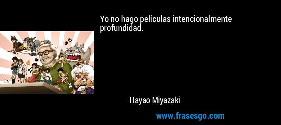 Yo no hago películas intencionalmente profundidad. – Hayao Miyazaki