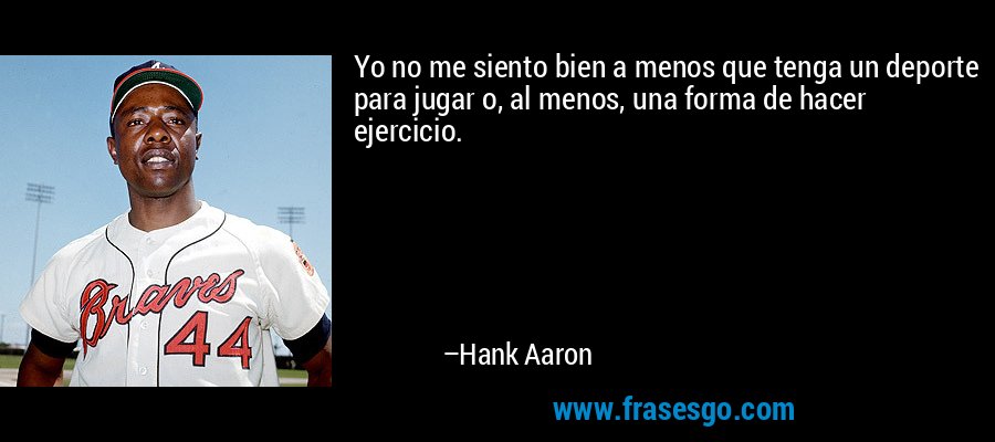 Yo no me siento bien a menos que tenga un deporte para jugar o, al menos, una forma de hacer ejercicio. – Hank Aaron