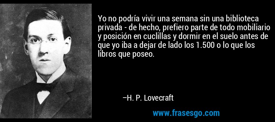 Yo no podría vivir una semana sin una biblioteca privada - de hecho, prefiero parte de todo mobiliario y posición en cuclillas y dormir en el suelo antes de que yo iba a dejar de lado los 1.500 o lo que los libros que poseo. – H. P. Lovecraft