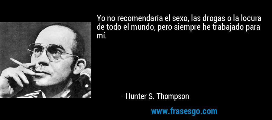Yo no recomendaría el sexo, las drogas o la locura de todo el mundo, pero siempre he trabajado para mí. – Hunter S. Thompson