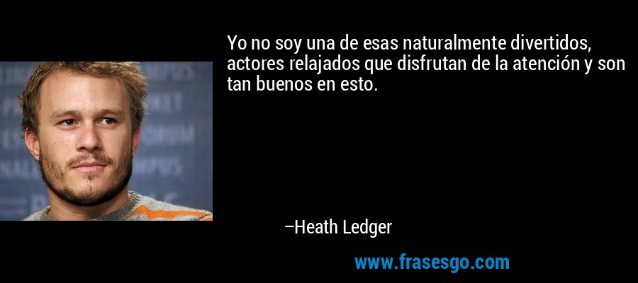 Yo no soy una de esas naturalmente divertidos, actores relajados que disfrutan de la atención y son tan buenos en esto. – Heath Ledger