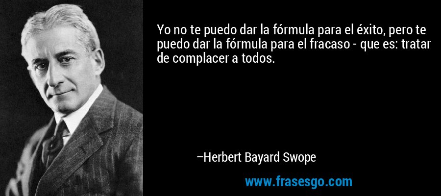 Yo no te puedo dar la fórmula para el éxito, pero te puedo dar la fórmula para el fracaso - que es: tratar de complacer a todos. – Herbert Bayard Swope