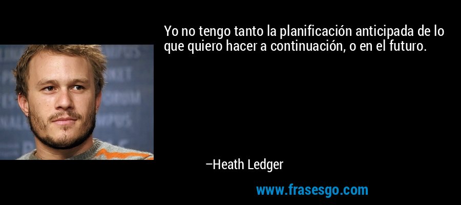 Yo no tengo tanto la planificación anticipada de lo que quiero hacer a continuación, o en el futuro. – Heath Ledger