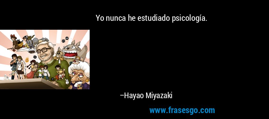 Yo nunca he estudiado psicología. – Hayao Miyazaki