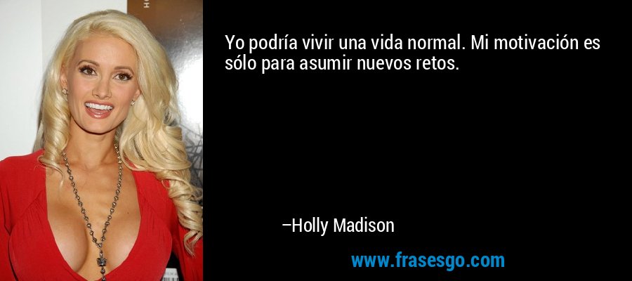 Yo podría vivir una vida normal. Mi motivación es sólo para asumir nuevos retos. – Holly Madison