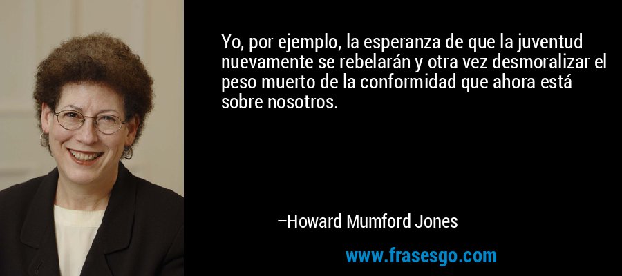 Yo, por ejemplo, la esperanza de que la juventud nuevamente se rebelarán y otra vez desmoralizar el peso muerto de la conformidad que ahora está sobre nosotros. – Howard Mumford Jones