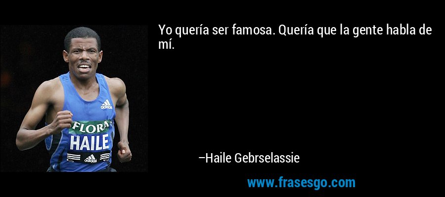 Yo quería ser famosa. Quería que la gente habla de mí. – Haile Gebrselassie